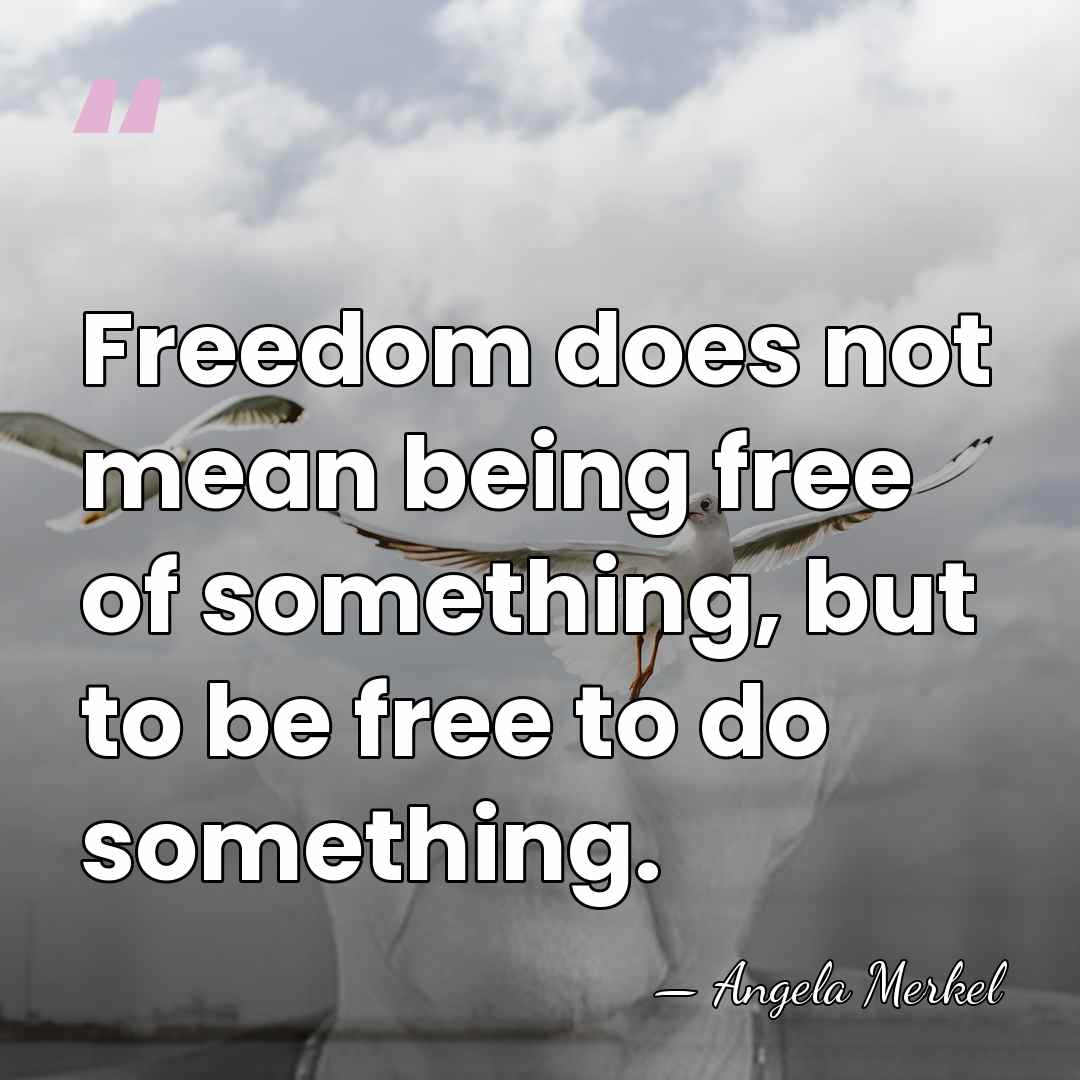 Freedom does not mean being free of something, but to be free&hellip; - Angela Merkel
