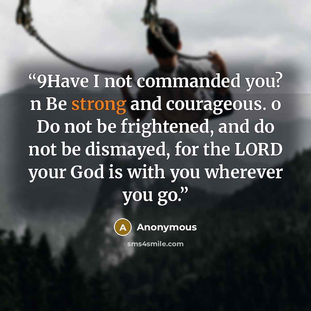 “9Have I not commanded you? n Be strong and courageous. o Do not be frightened, and do not be dismayed, for the LORD your God is with you wherever you go.” quote by Anonymous