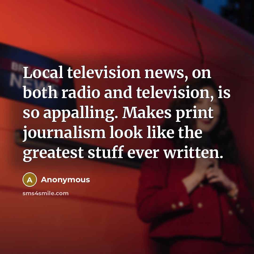 “Local television news, on both radio and television, is so…” quote by Anonymous