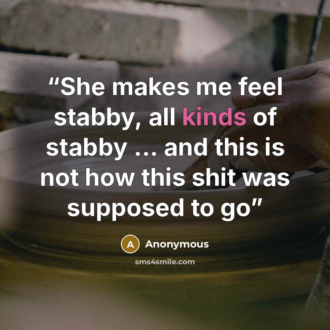 “She makes me feel stabby, all kinds of stabby ... and this is not how this shit was supposed to go” quote by Anonymous