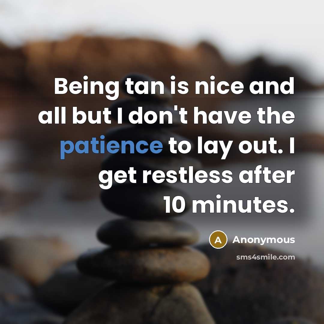 “Being tan is nice and all but I don't have the patience to lay out. I get restless after 10 minutes.” quote by Anonymous