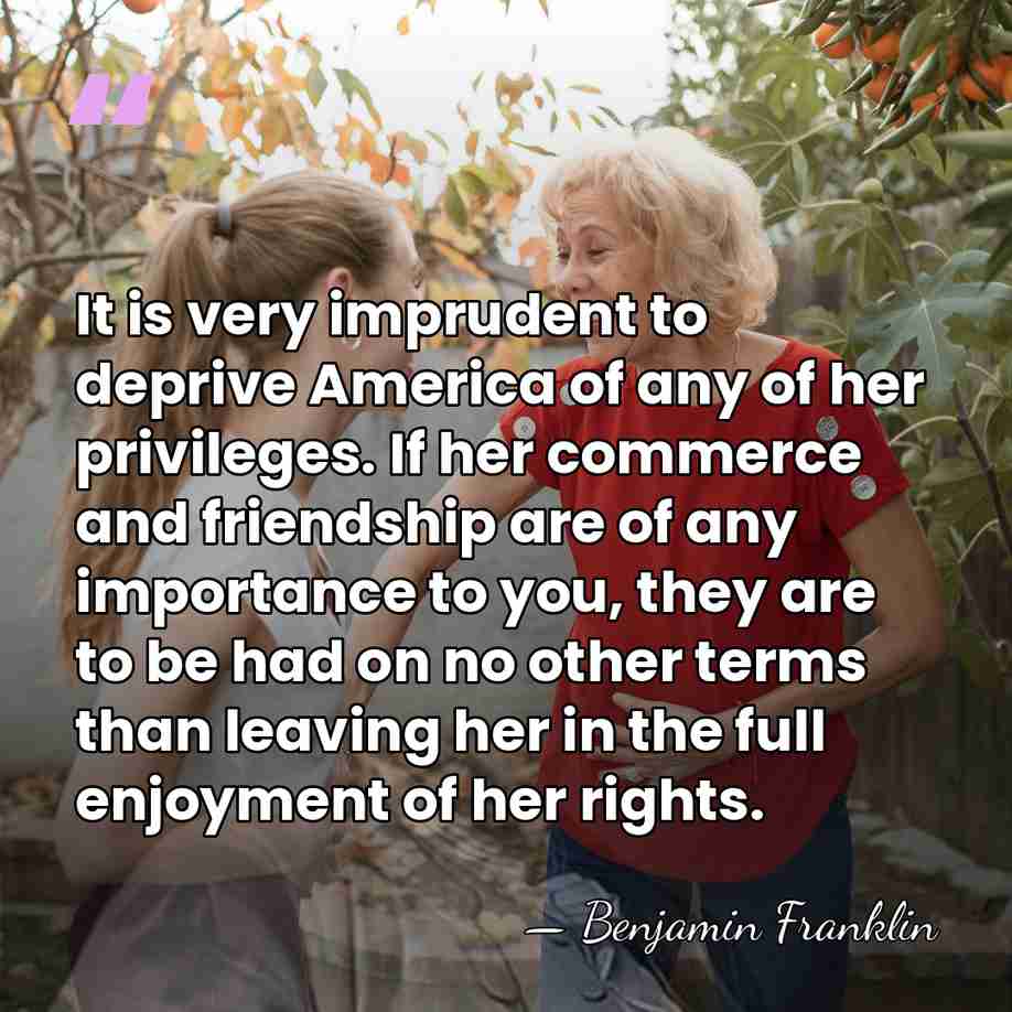 It is very imprudent to deprive America of any of her privileges.&hellip; - Benjamin Franklin