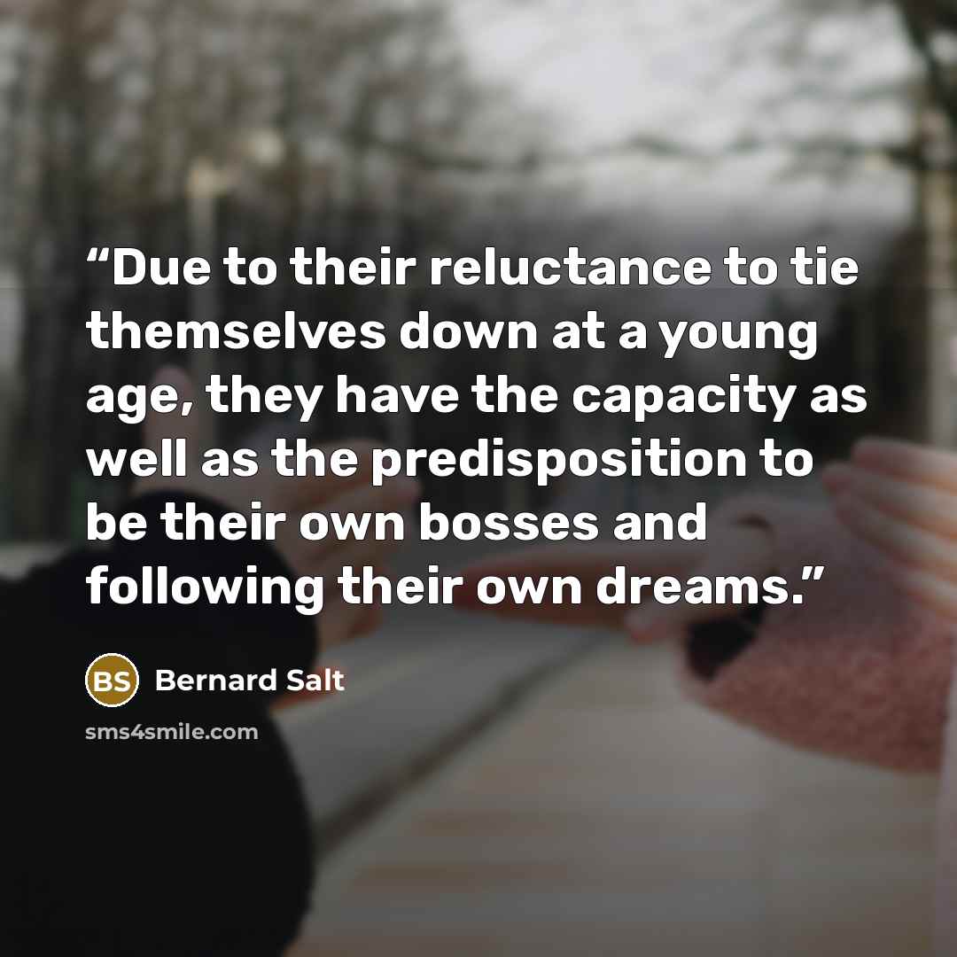 “Due to their reluctance to tie themselves down at a young age, they have the capacity as well as the predisposition to be their own bosses and following their own dreams.” quote by Bernard Salt