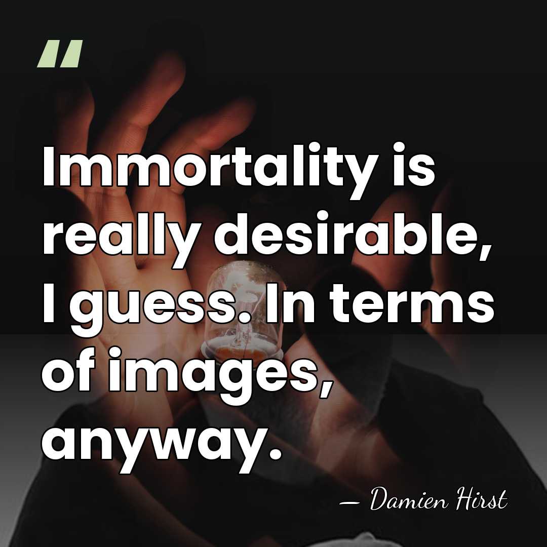 Immortality is really desirable, I guess. In terms of images, anyway. - Damien Hirst