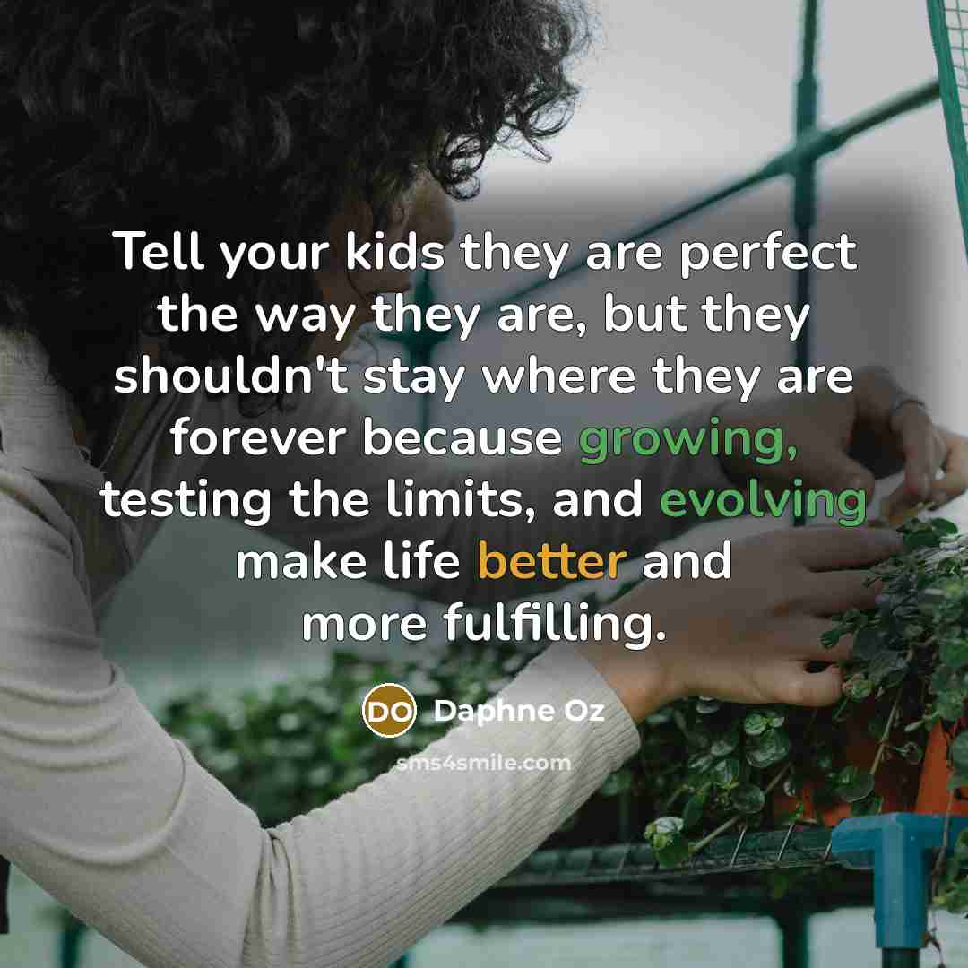 “Tell your kids they are perfect the way they are, but they shouldn't stay where they are forever because growing, testing the limits, and evolving make life better and more fulfilling.” quote by Daphne Oz