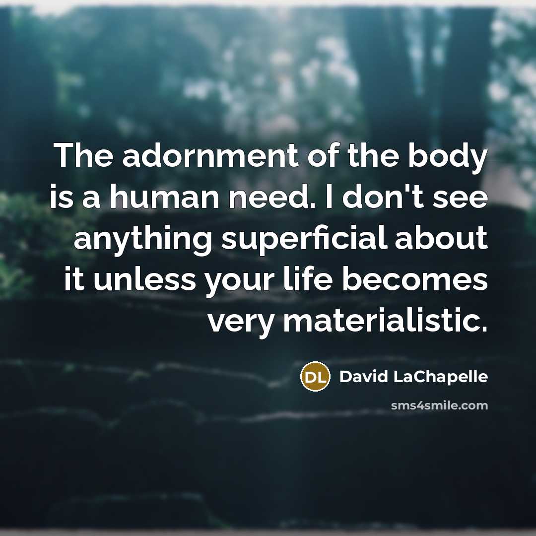 “The adornment of the body is a human need. I don't see anything superficial about it unless your life becomes very materialistic.” quote by David LaChapelle