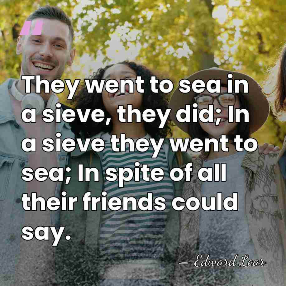 They went to sea in a sieve, they did; In a sieve&hellip; - Edward Lear