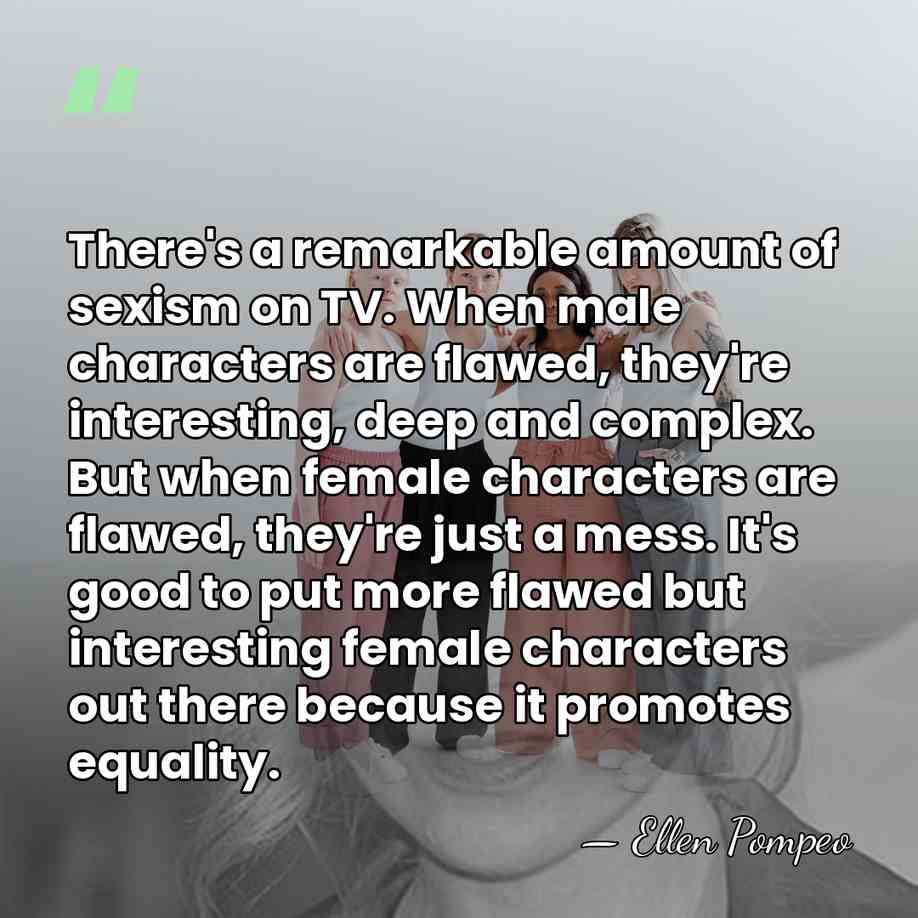There's a remarkable amount of sexism on TV. When male characters are&hellip; - Ellen Pompeo