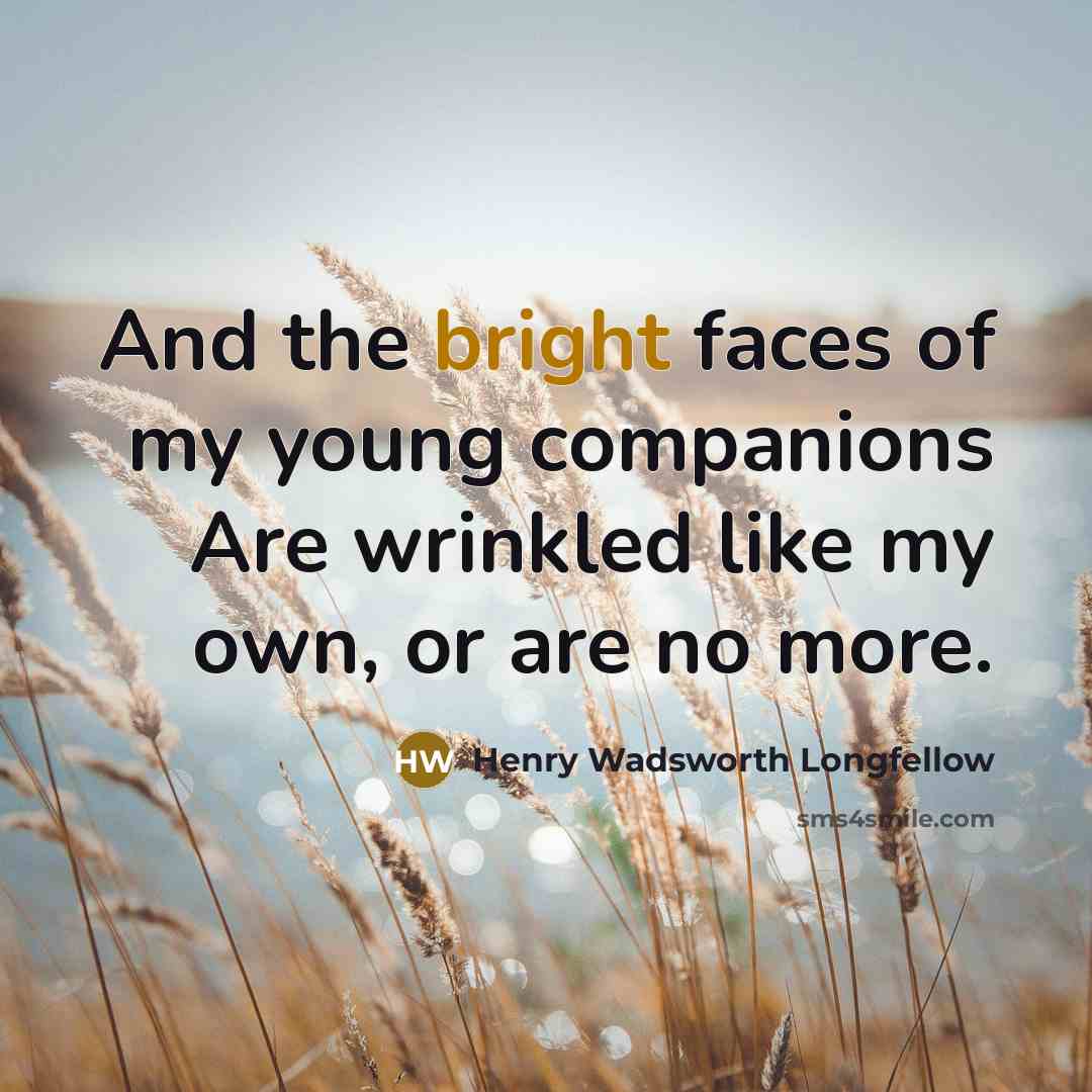 “And the bright faces of my young companions Are wrinkled…” quote by Henry Wadsworth Longfellow