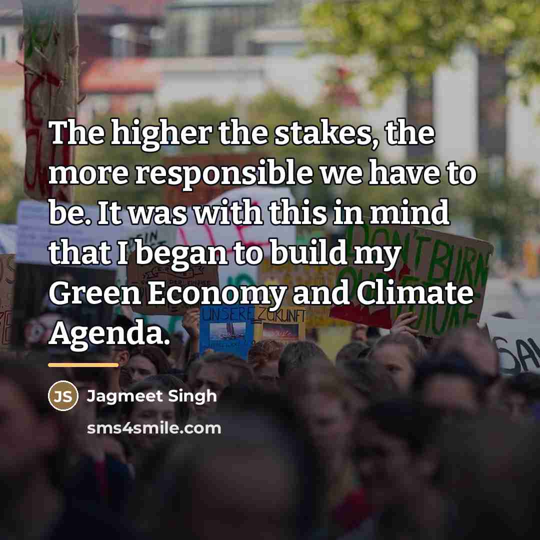 “The higher the stakes, the more responsible we have to…” quote by Jagmeet Singh