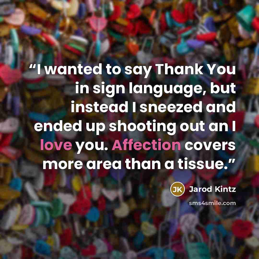 “I wanted to say Thank You in sign language, but instead I sneezed and ended up shooting out an I love you. Affection covers more area than a tissue.” quote by Jarod Kintz