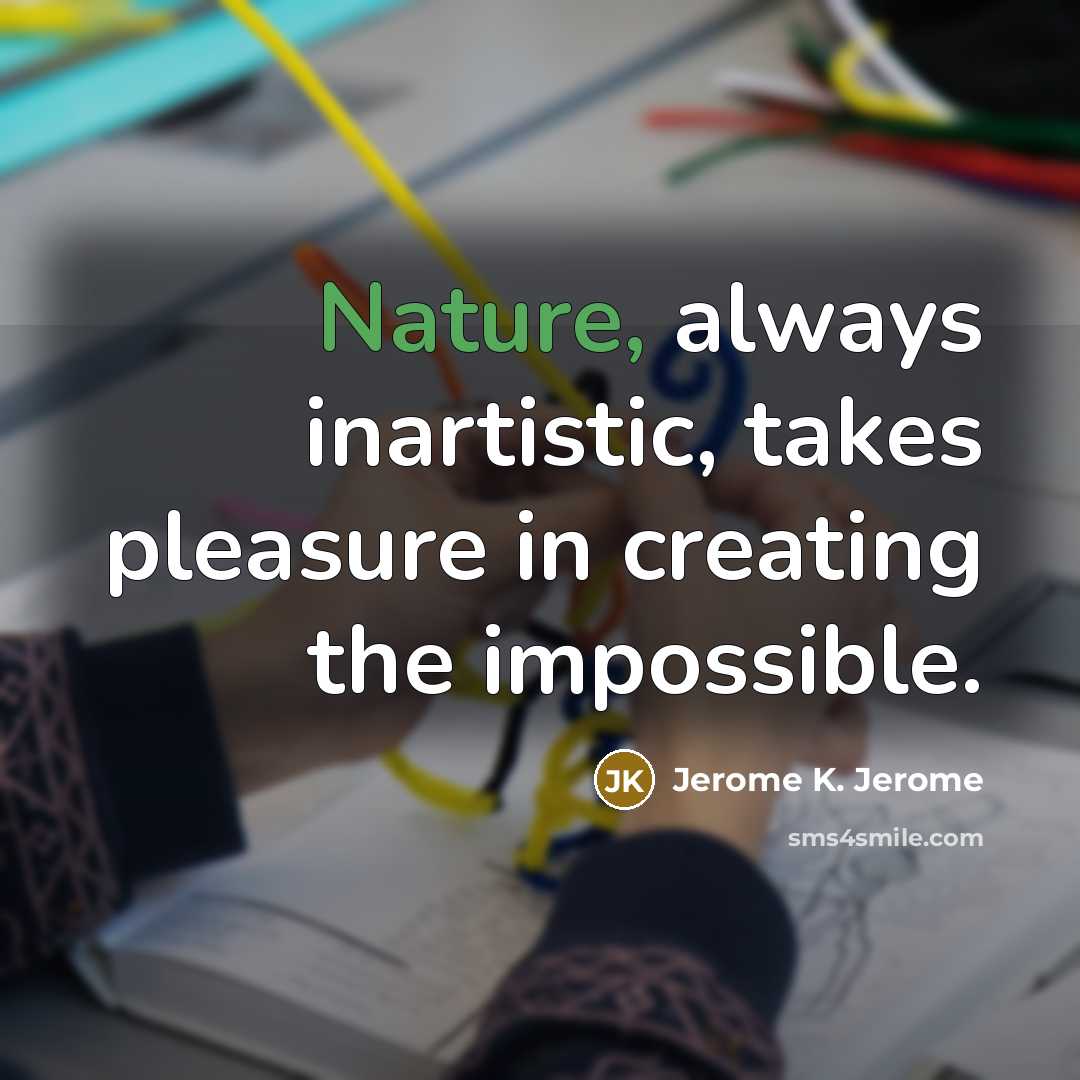 “Nature, always inartistic, takes pleasure in creating the impossible.…” quote by Jerome K. Jerome