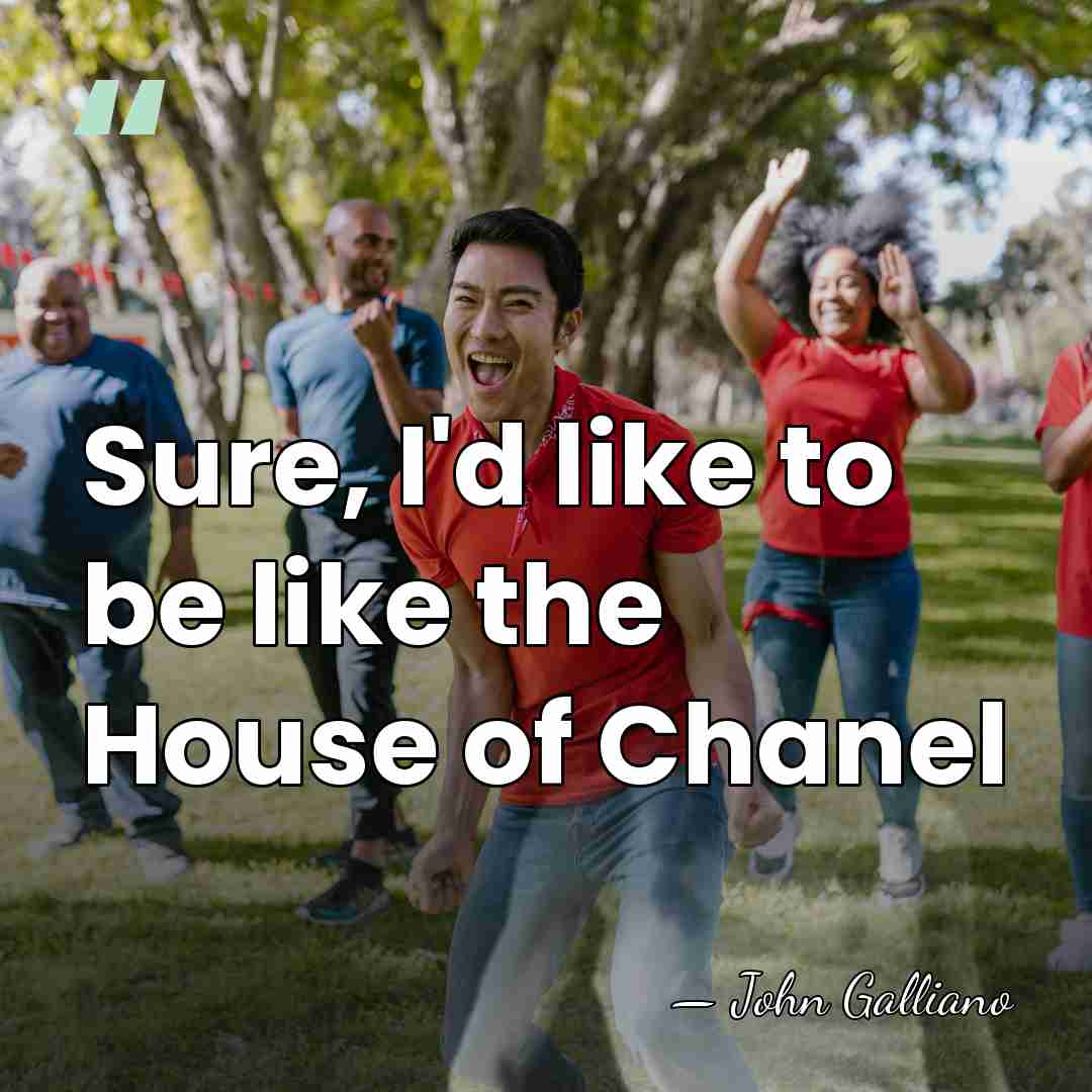 Sure, I'd like to be like the House of Chanel - John Galliano