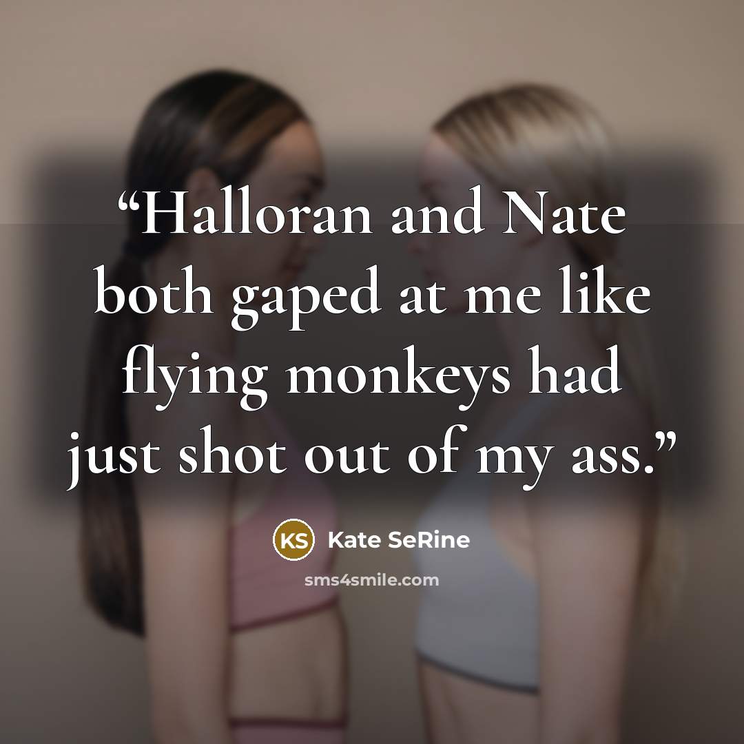 “Halloran and Nate both gaped at me like flying monkeys had just shot out of my ass.” quote by Kate SeRine
