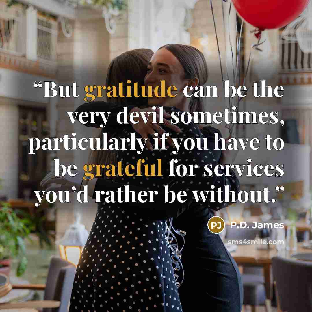 “But gratitude can be the very devil sometimes, particularly if you have to be grateful for services you’d rather be without.” quote by P.D. James
