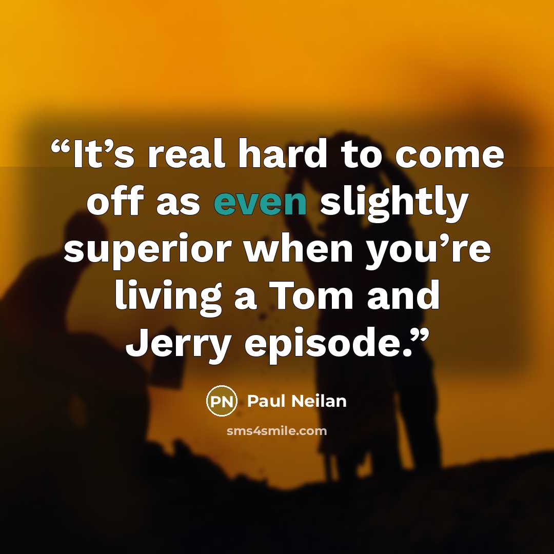 “It’s real hard to come off as even slightly superior when you’re living a Tom and Jerry episode.” quote by Paul Neilan