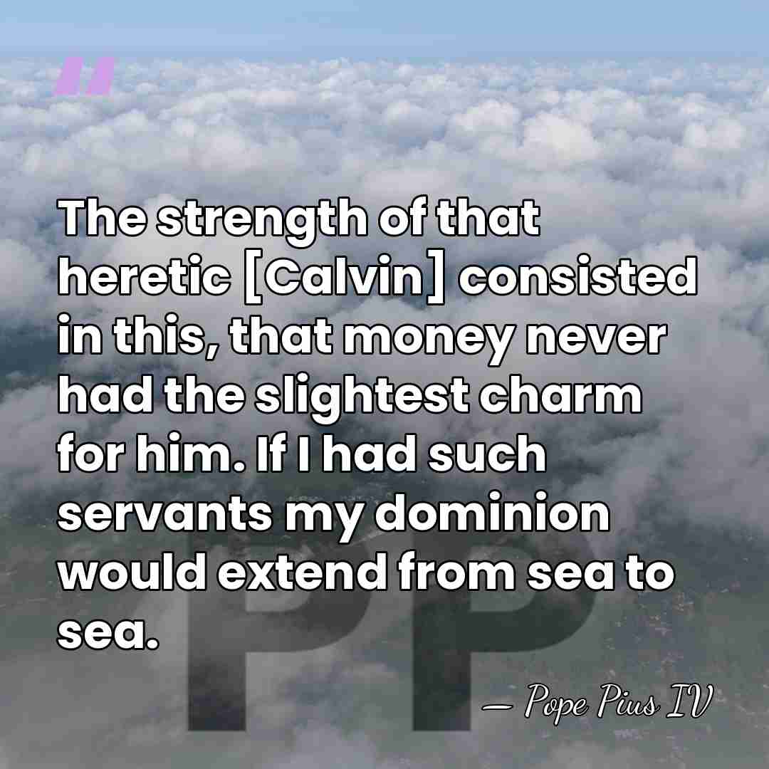 The strength of that heretic [Calvin] consisted in this, that money never&hellip; - Pope Pius IV