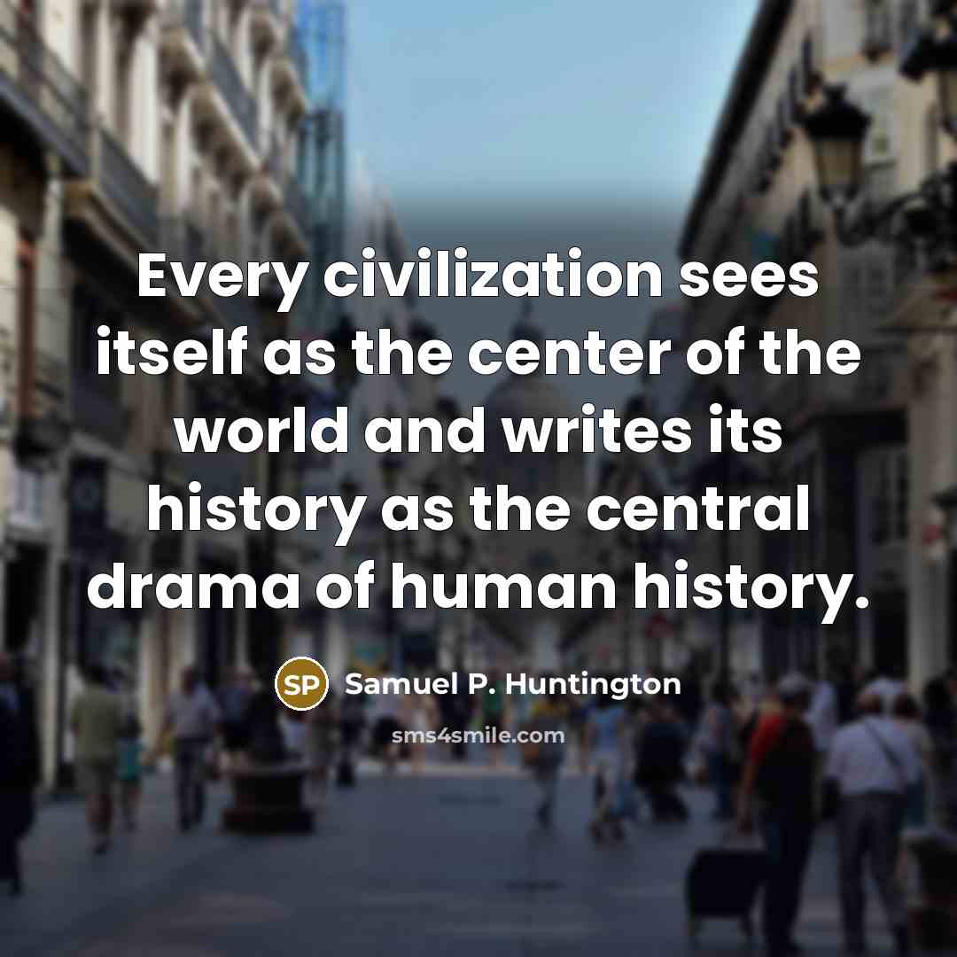 “Every civilization sees itself as the center of the world…” quote by Samuel P. Huntington