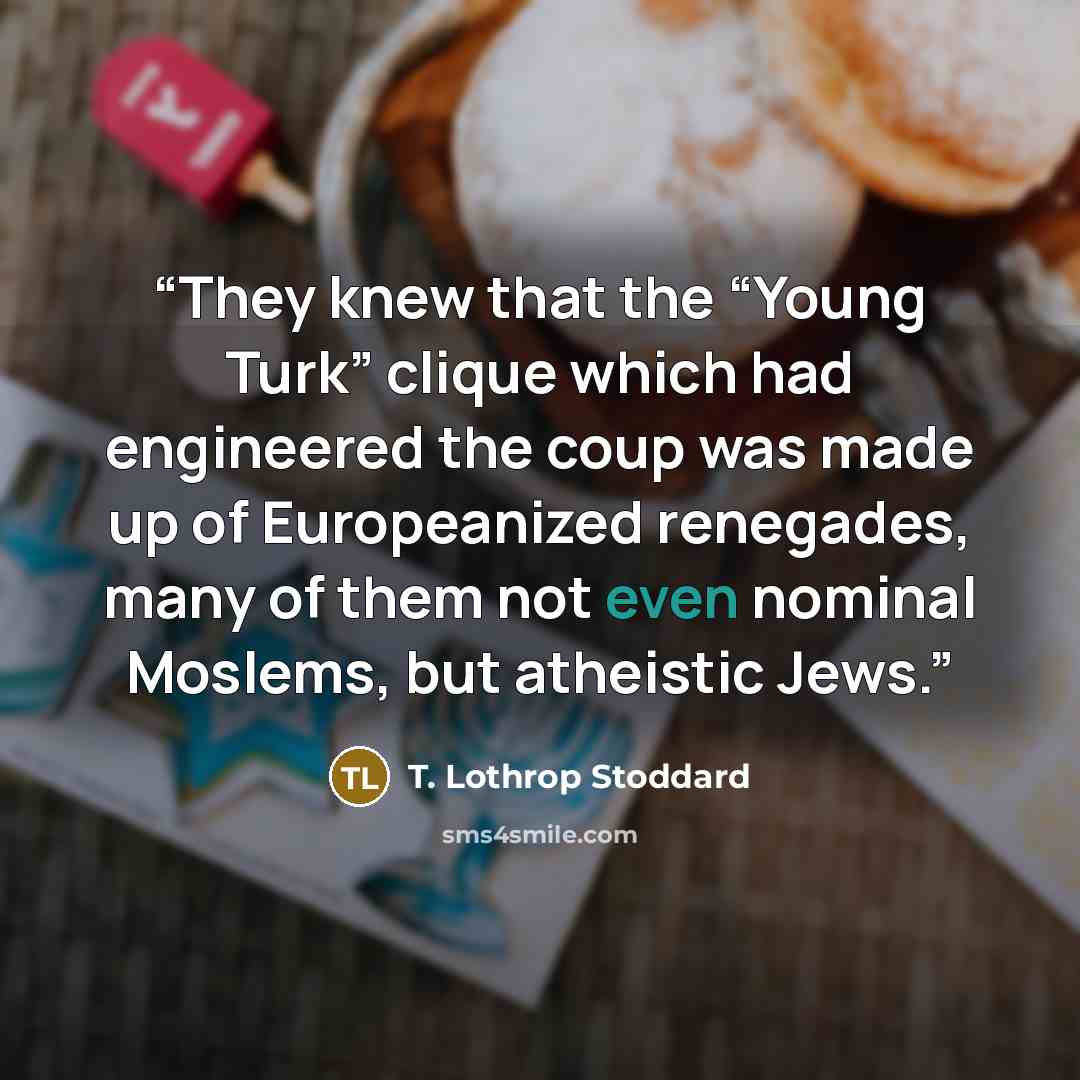 “They knew that the “Young Turk” clique which had engineered the coup was made up of Europeanized renegades, many of them not even nominal Moslems, but atheistic Jews.” quote by T. Lothrop Stoddard