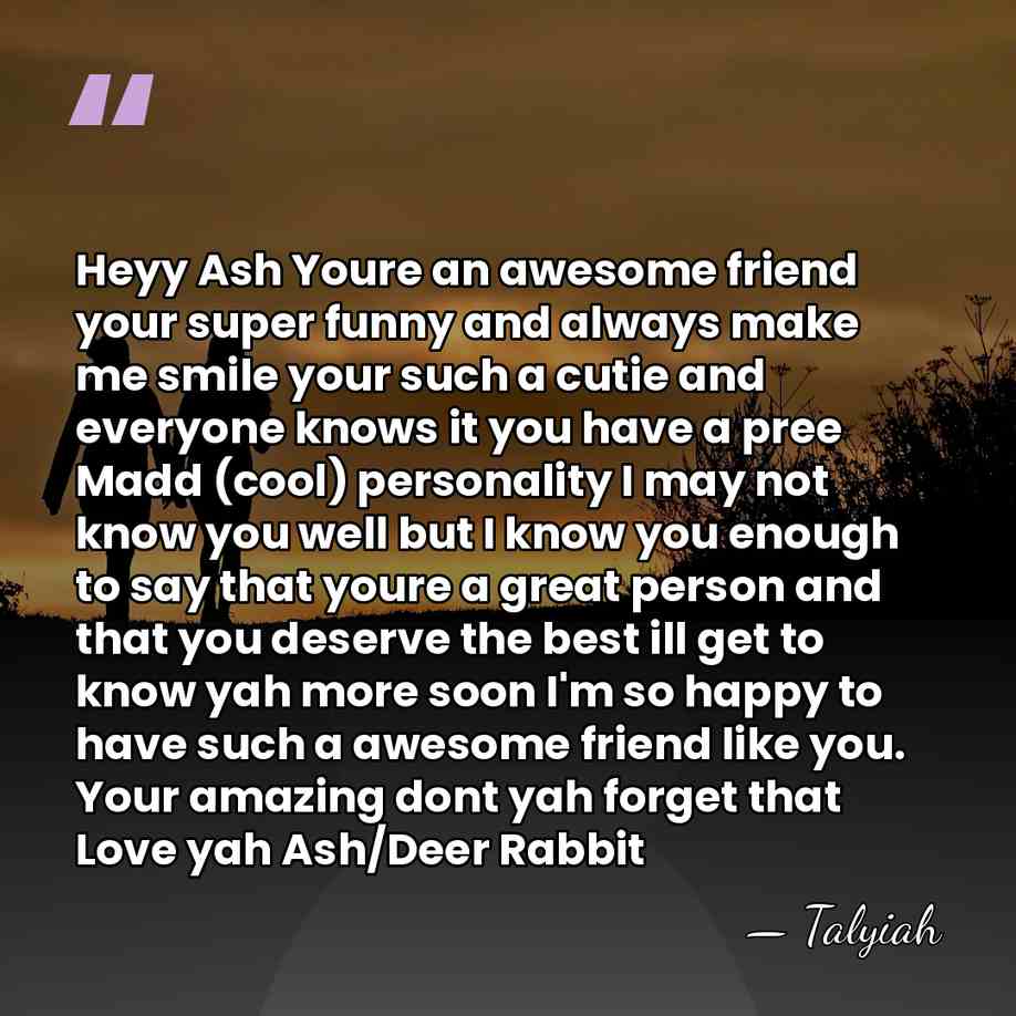 Heyy Ash Youre an awesome friend your super funny and always make&hellip; - Talyiah