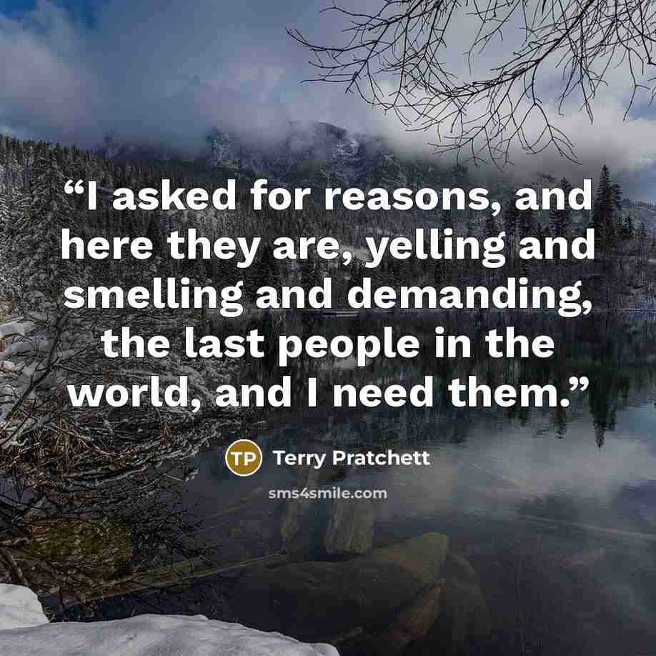 “I asked for reasons, and here they are, yelling and smelling and demanding, the last people in the world, and I need them.” quote by Terry Pratchett