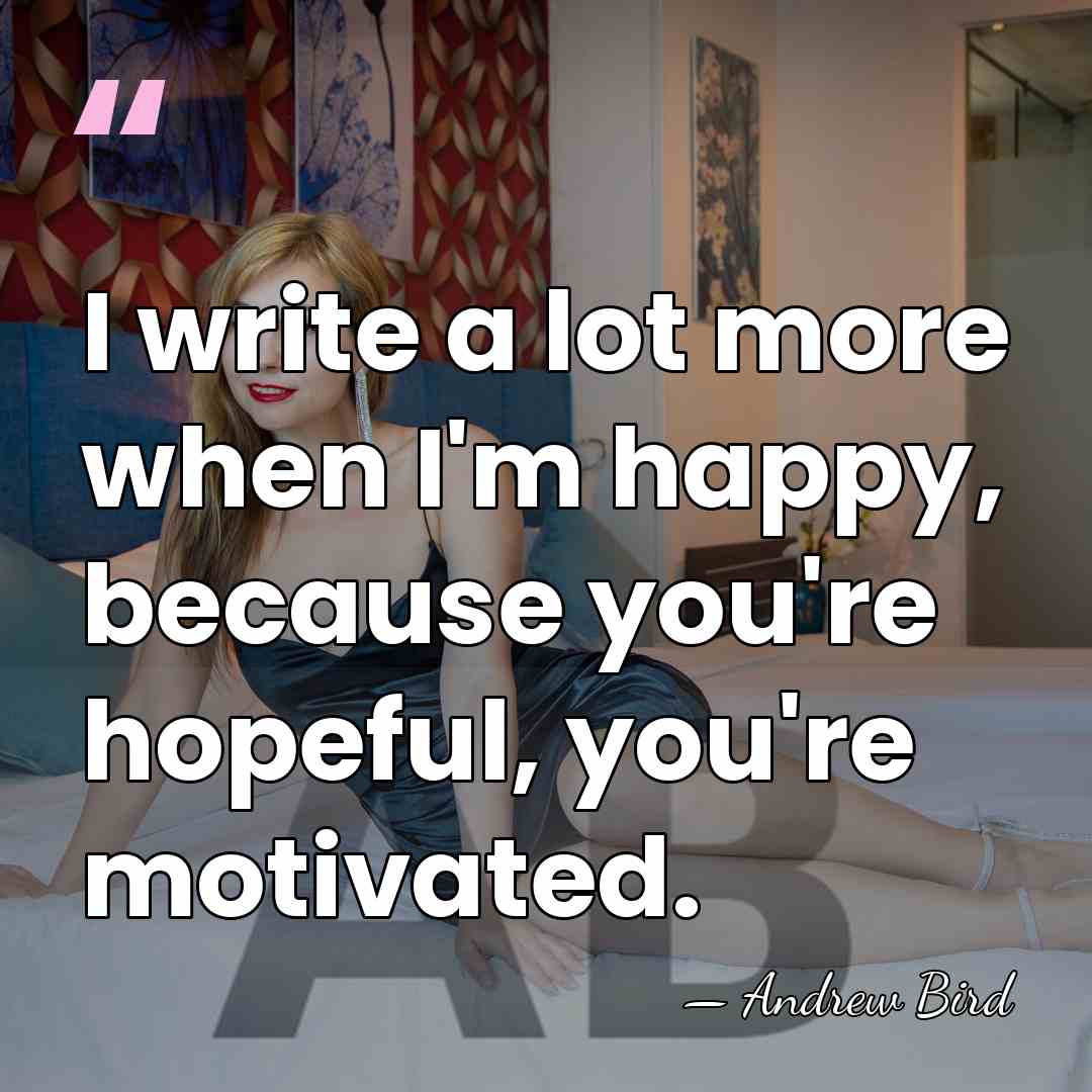 I write a lot more when I'm happy, because you're hopeful, you're&hellip; - Andrew Bird