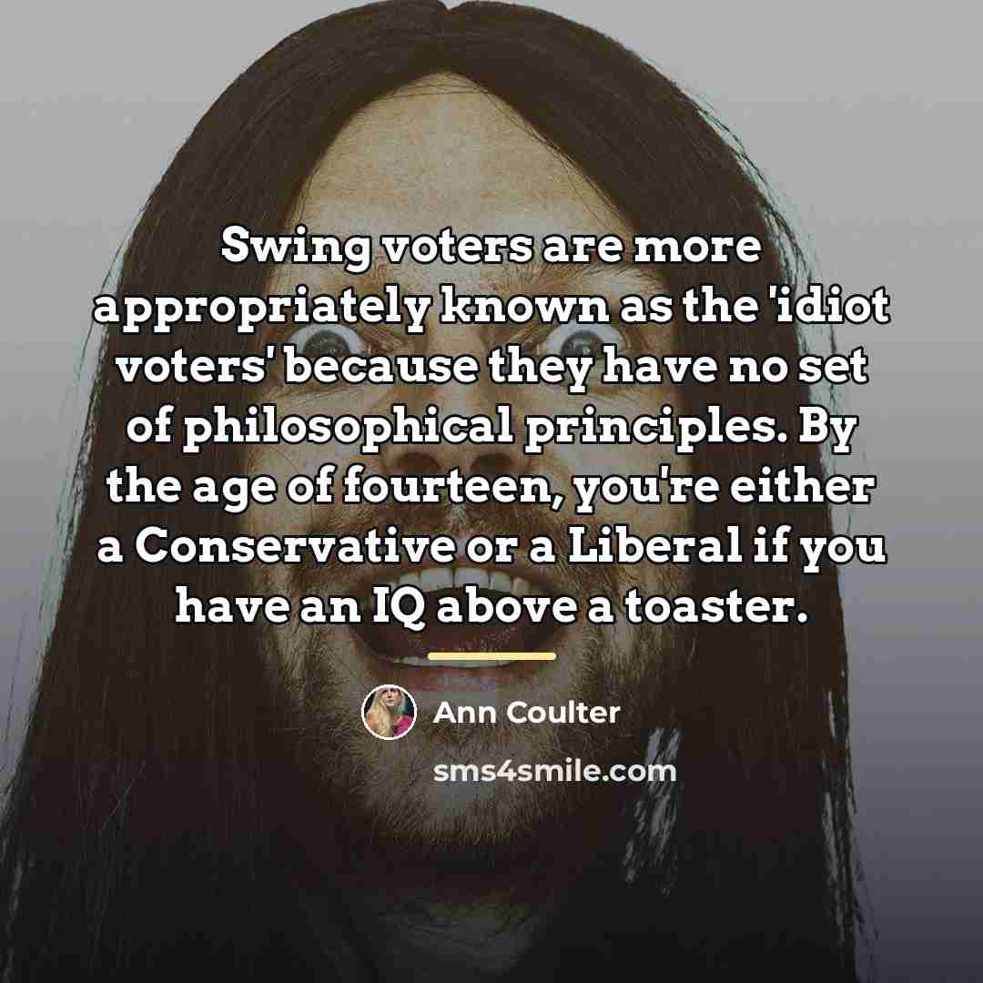 “Swing voters are more appropriately known as the 'idiot voters'…” quote by Ann Coulter