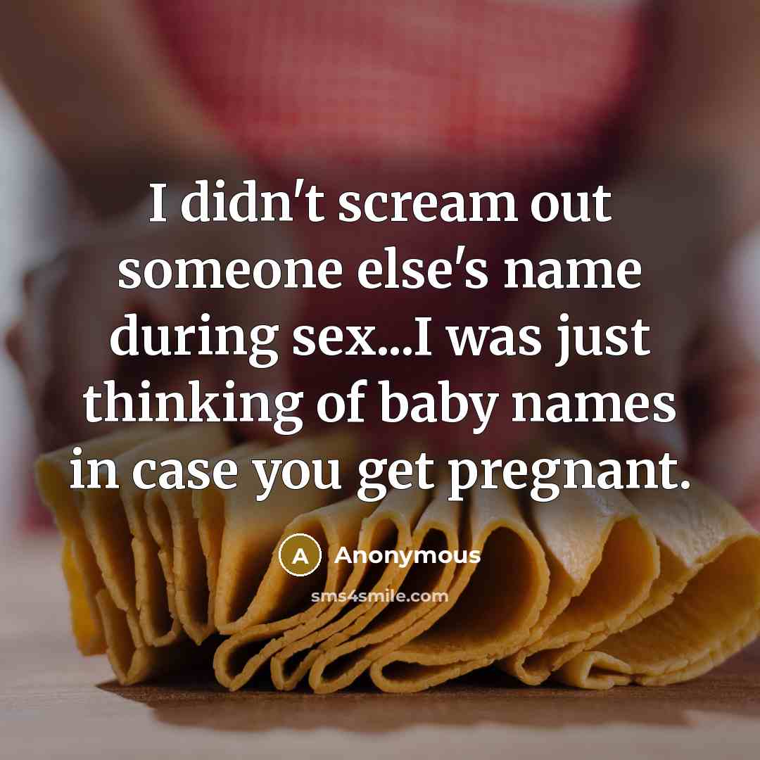 “I didn't scream out someone else's name during sex...I was just thinking of baby names in case you get pregnant.” quote by Anonymous