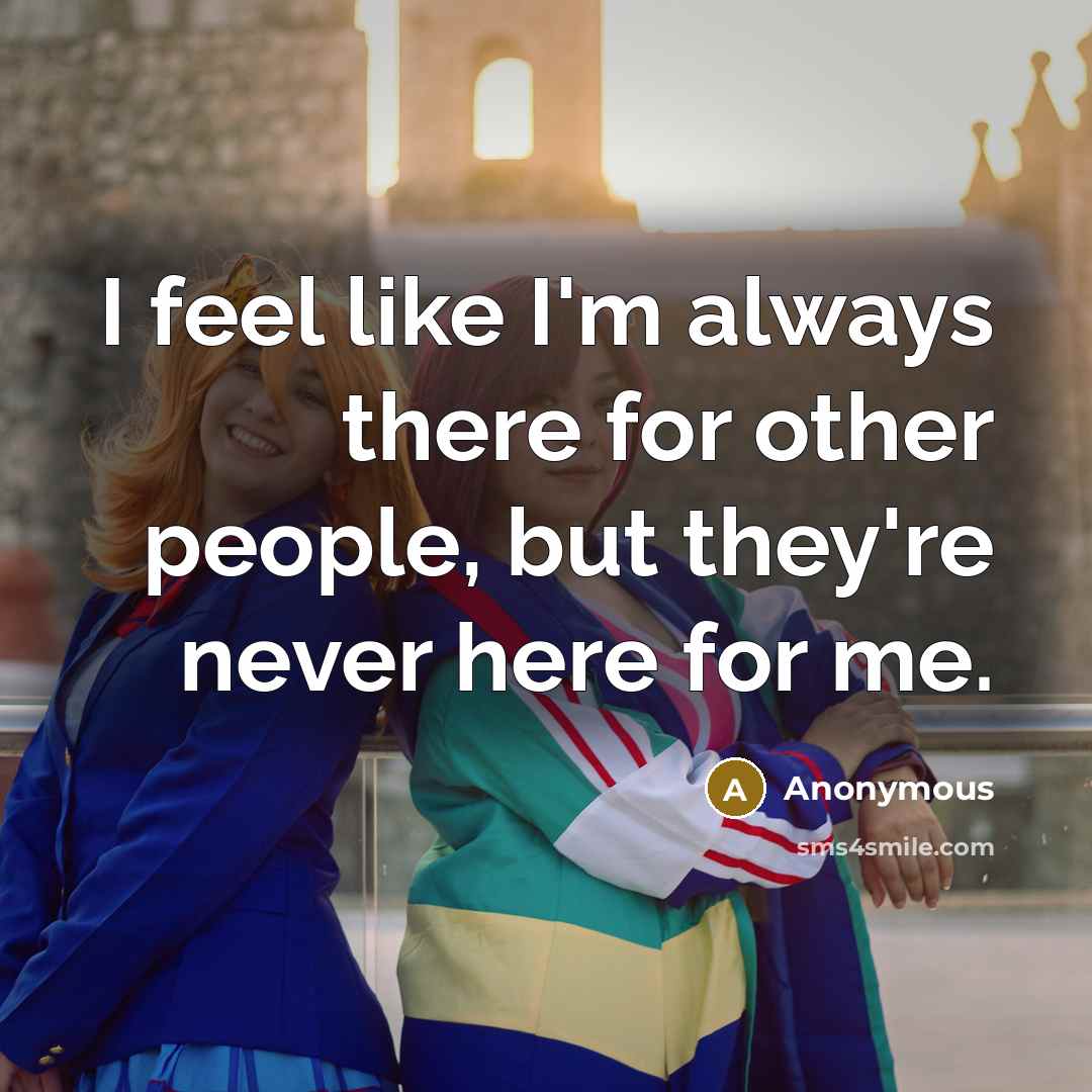 “I feel like I`m always there for other people, but…” quote by Anonymous