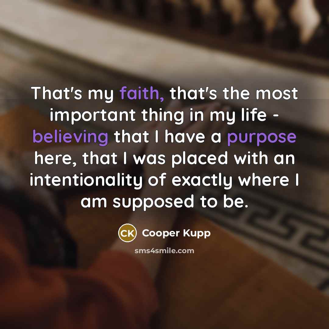“That's my faith, that's the most important thing in my life - believing that I have a purpose here, that I was placed with an intentionality of exactly where I am supposed to be.” quote by Cooper Kupp