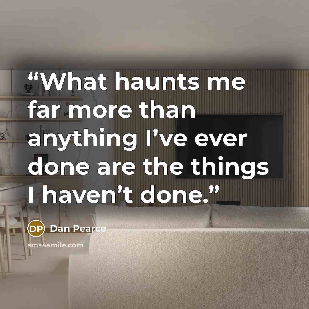 “What haunts me far more than anything I’ve ever done are the things I haven’t done.” quote by Dan Pearce