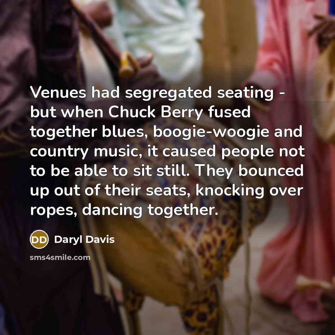 “Venues had segregated seating - but when Chuck Berry fused together blues, boogie-woogie and country music, it caused people not to be able to sit still. They bounced up out of their seats, knocking over ropes, dancing together.” quote by Daryl Davis