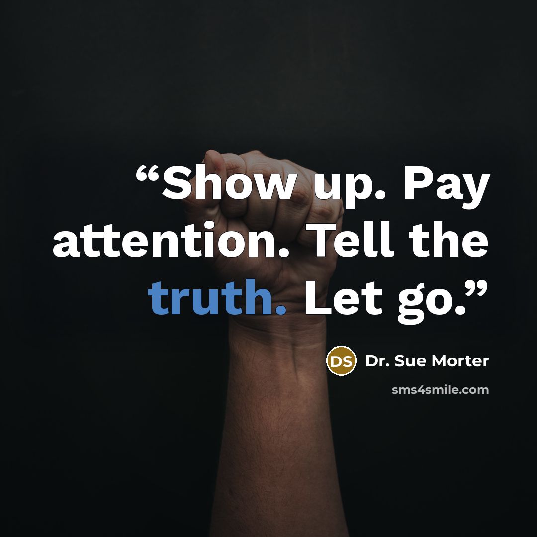 “Show up. Pay attention. Tell the truth. Let go.” quote by Dr. Sue Morter