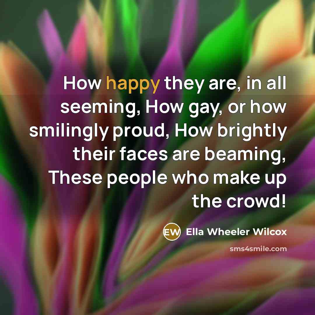 “How happy they are, in all seeming, How gay, or…” quote by Ella Wheeler Wilcox