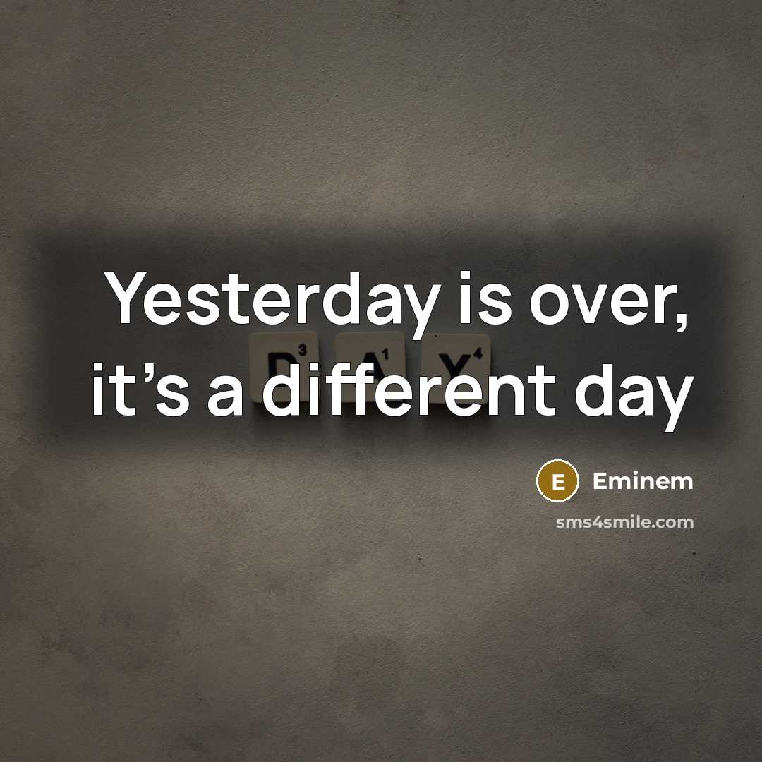“Yesterday is over, it's a different day” quote by Eminem