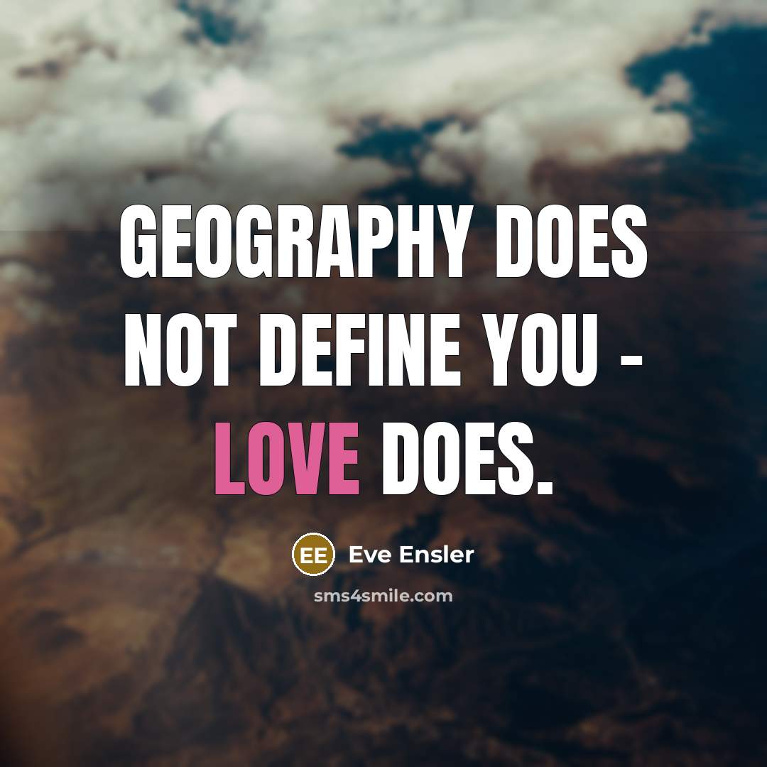 “Geography does not define you - love does.…” quote by Eve Ensler