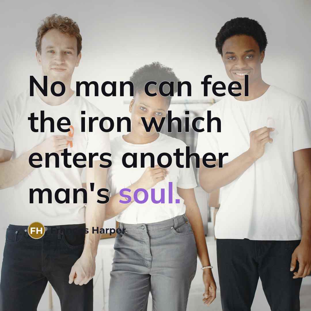 “No man can feel the iron which enters another man's…” quote by Frances Harper