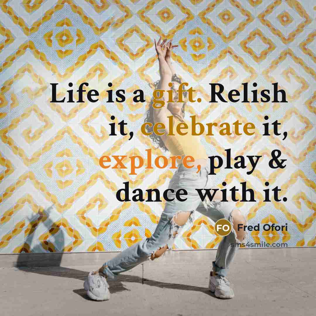 “Life is a gift. Relish it, celebrate it, explore, play & dance with it.” quote by Fred Ofori