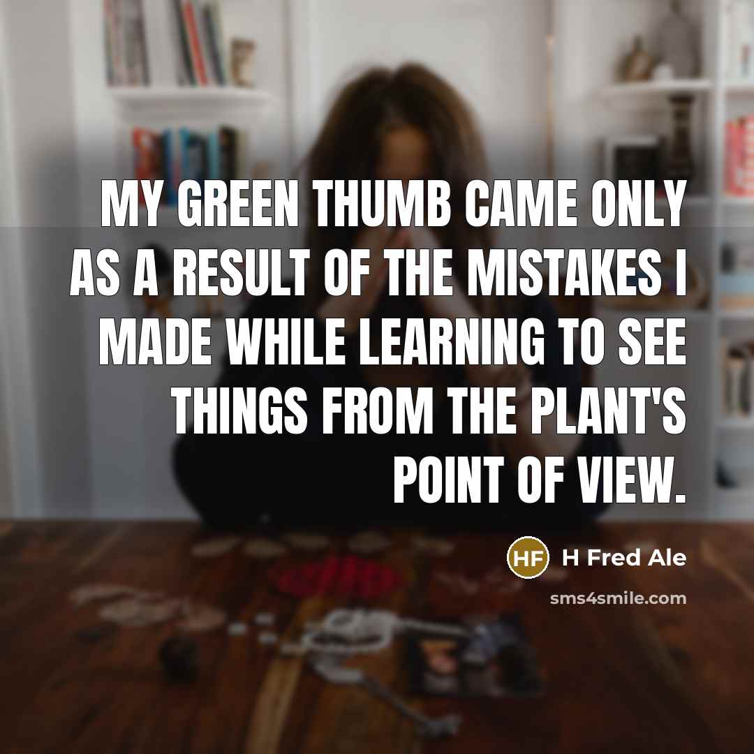 “My green thumb came only as a result of the mistakes I made while learning to see things from the plant's point of view.” quote by H Fred Ale