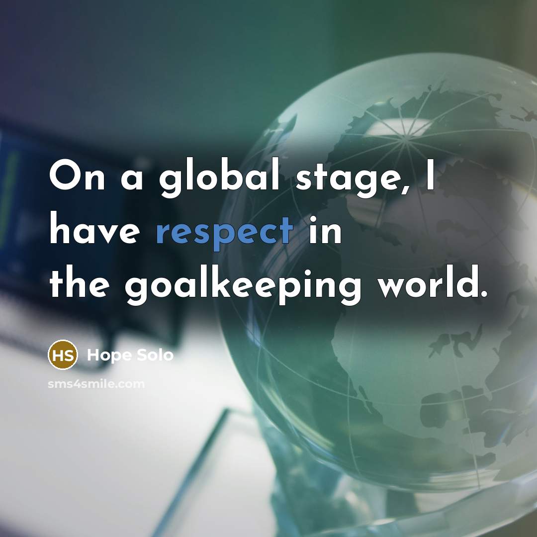 “On a global stage, I have respect in the goalkeeping world.” quote by Hope Solo