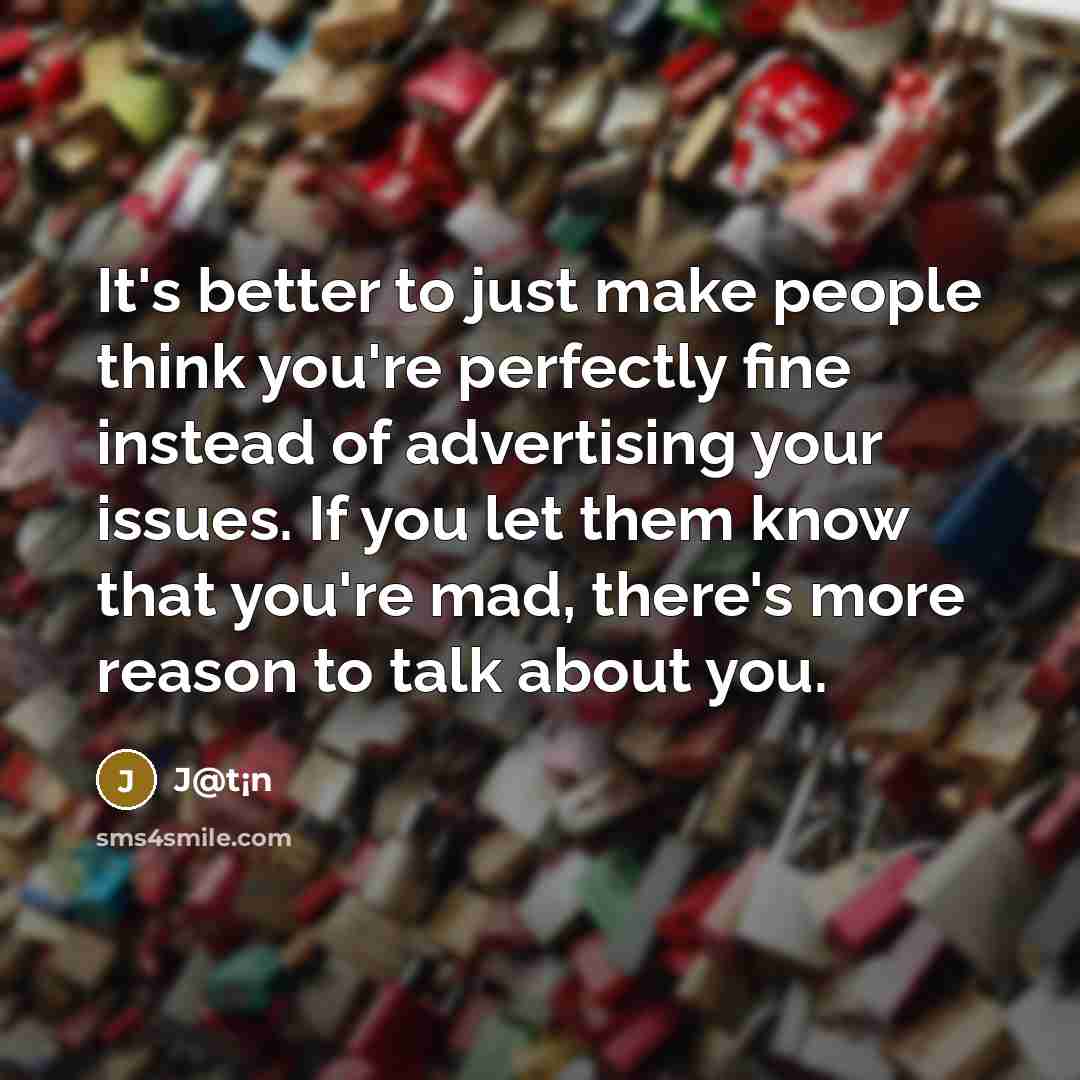 “It's better to just make people think you're perfectly fine instead of advertising your issues. If you let them know that you're mad, there's more reason to talk about you.” quote by J@t¡n