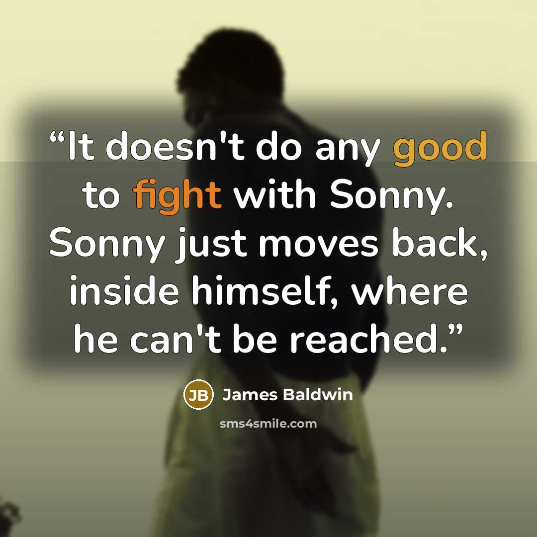 “It doesn't do any good to fight with Sonny. Sonny just moves back, inside himself, where he can't be reached.” quote by James Baldwin