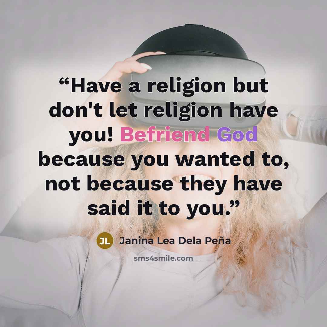 “Have a religion but don't let religion have you! Befriend God because you wanted to, not because they have said it to you.” quote by Janina Lea Dela Peña