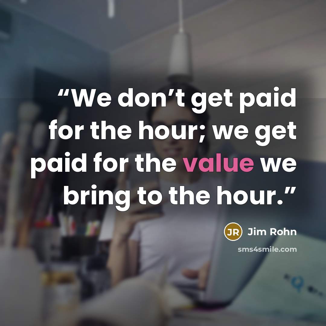 “We don’t get paid for the hour; we get paid for the value we bring to the hour.” quote by Jim Rohn