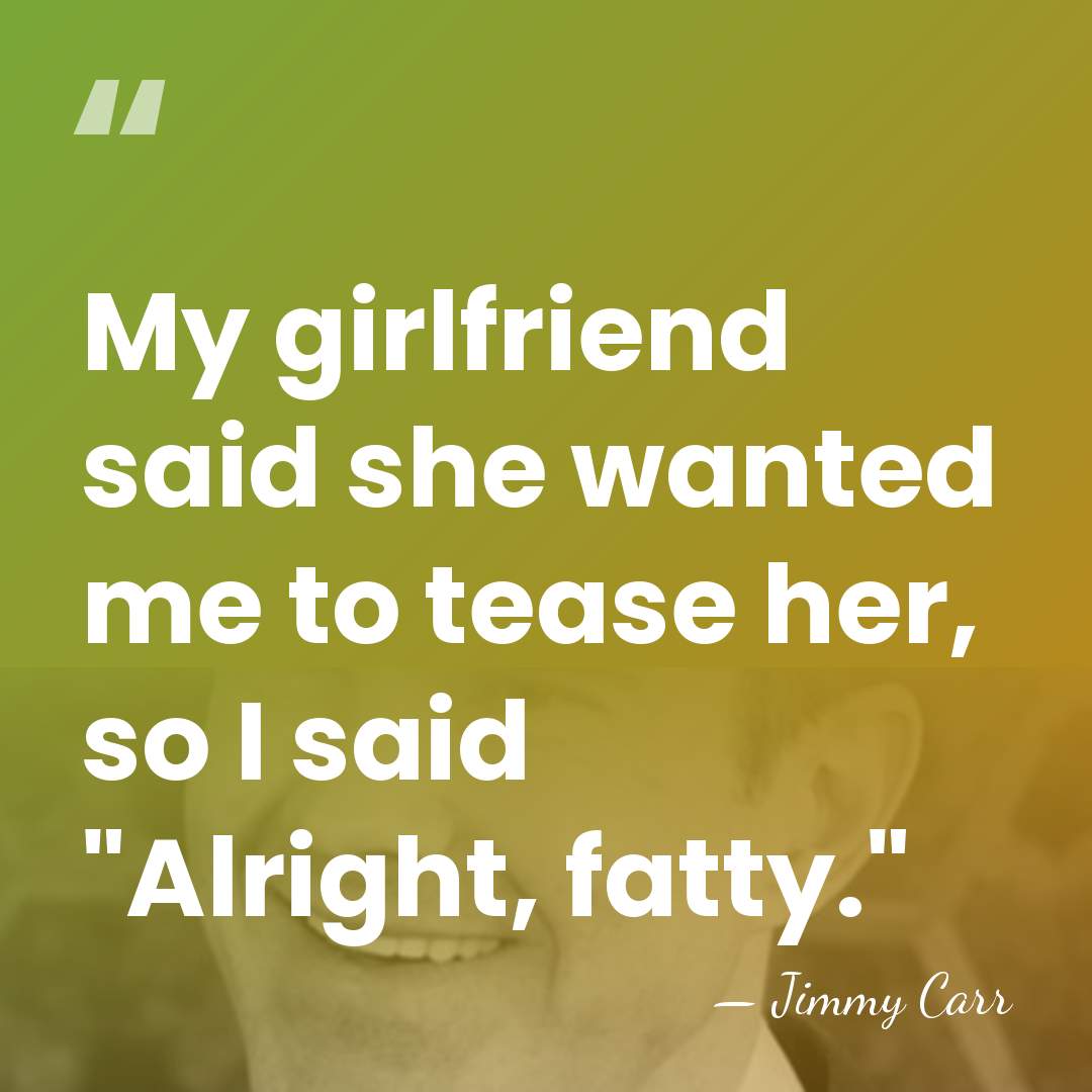 My girlfriend said she wanted me to tease her, so I said&hellip; - Jimmy Carr