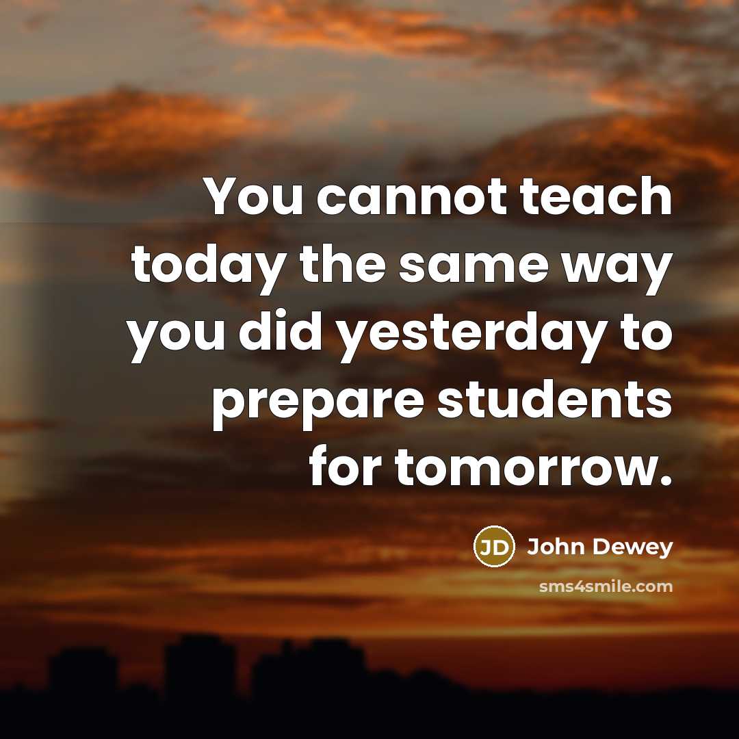 “You cannot teach today the same way you did yesterday to prepare students for tomorrow.” quote by John Dewey