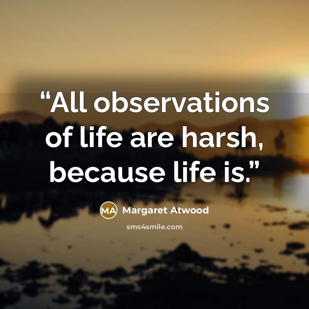 “All observations of life are harsh, because life is.” quote by Margaret Atwood