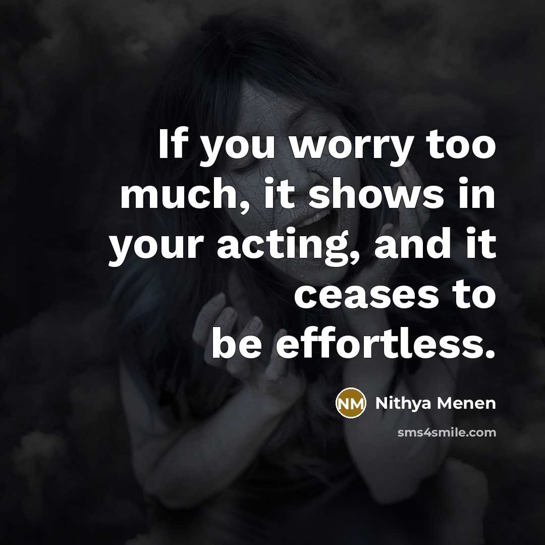 “If you worry too much, it shows in your acting,…” quote by Nithya Menen