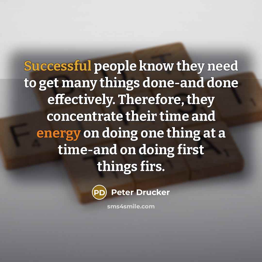 “Successful people know they need to get many things done-and done effectively. Therefore, they concentrate their time and energy on doing one thing at a time-and on doing first things firs.” quote by Peter Drucker