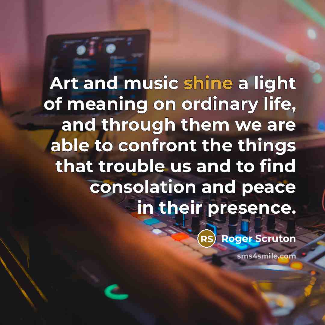 “Art and music shine a light of meaning on ordinary…” quote by Roger Scruton